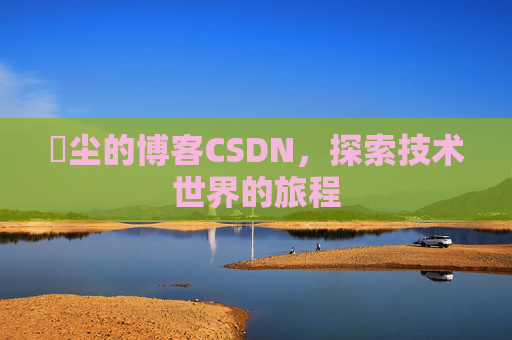 玦尘的博客CSDN,探索技术世界的旅程 玦尘的博客CSDN,探索技术世界的旅程